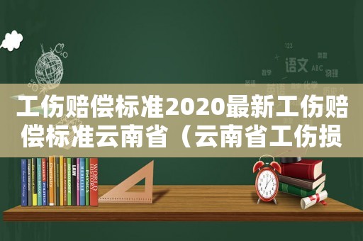 工傷賠償標準2020最新工傷賠償標準云南省（云南省工傷損害賠償）