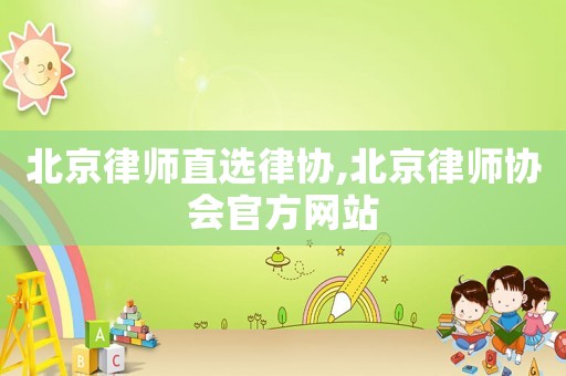 北京律師直選律協,北京律師協會官方網站