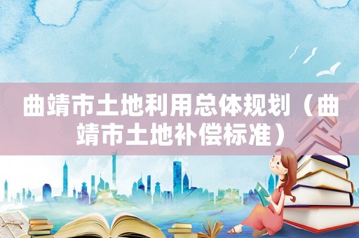 曲靖市土地利用總體規(guī)劃（曲靖市土地補(bǔ)償標(biāo)準(zhǔn)）