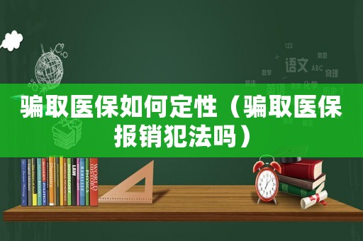 騙取醫(yī)保如何定性（騙取醫(yī)保報(bào)銷犯法嗎）