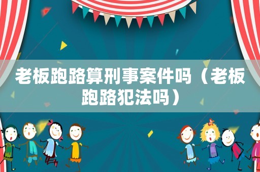 老板跑路算刑事案件嗎（老板跑路犯法嗎）