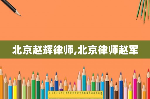 北京趙輝律師,北京律師趙軍