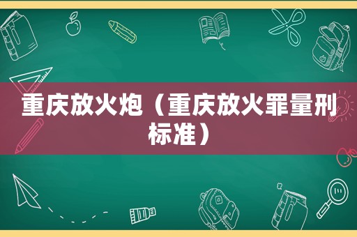 重慶放火炮（重慶放火罪量刑標(biāo)準(zhǔn)）