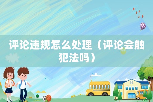 評論違規怎么處理（評論會觸犯法嗎）