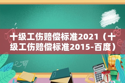 十級工傷賠償標準2021（十級工傷賠償標準2015-百度）