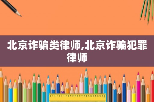 北京詐騙類律師,北京詐騙犯罪律師