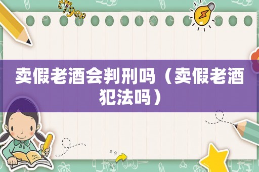 賣假老酒會判刑嗎（賣假老酒犯法嗎）