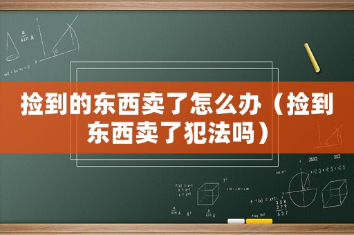 撿到的東西賣了怎么辦（撿到東西賣了犯法嗎）