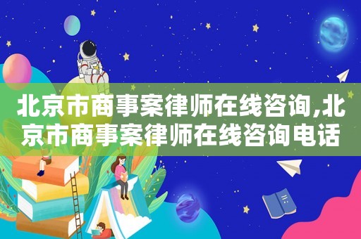 北京市商事案律師在線咨詢,北京市商事案律師在線咨詢電話號碼