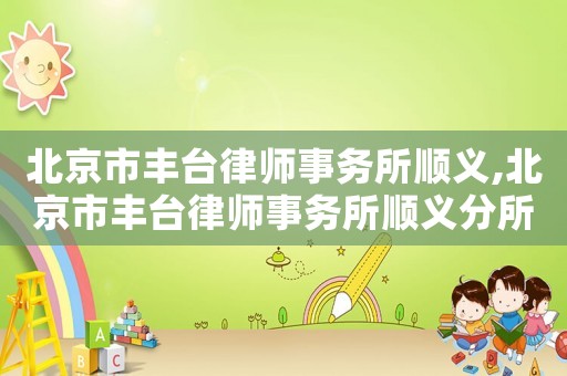 北京市豐臺律師事務(wù)所順義,北京市豐臺律師事務(wù)所順義分所