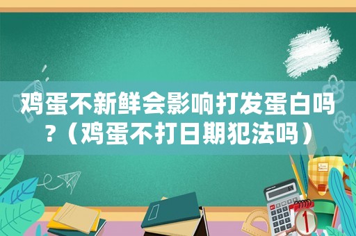 雞蛋不新鮮會影響打發蛋白嗎?（雞蛋不打日期犯法嗎）