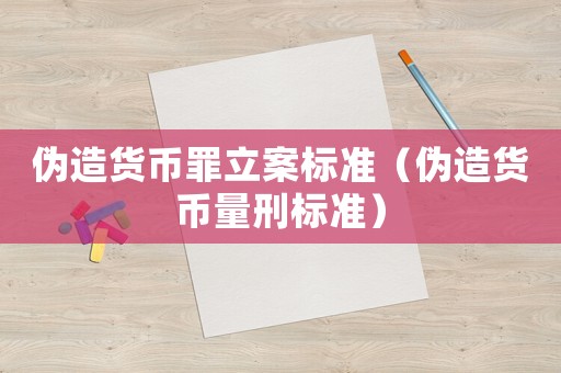 偽造貨幣罪立案標準（偽造貨幣量刑標準）