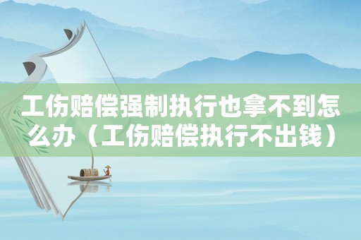 工傷賠償強制執行也拿不到怎么辦（工傷賠償執行不出錢）