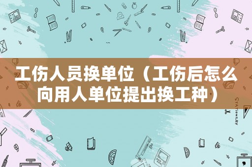 工傷人員換單位（工傷后怎么向用人單位提出換工種）