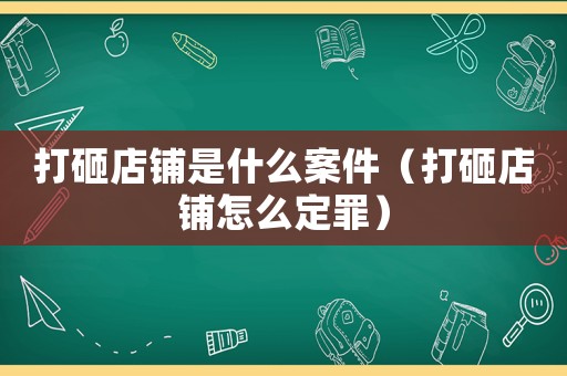 打砸店鋪是什么案件（打砸店鋪怎么定罪）