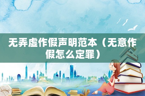 無弄虛作假聲明范本（無意作假怎么定罪）