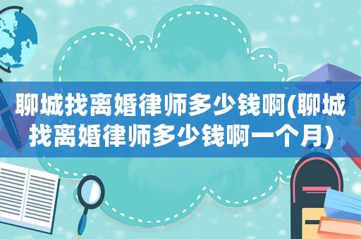 聊城找離婚律師多少錢啊(聊城找離婚律師多少錢啊一個月)