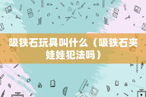 吸鐵石玩具叫什么（吸鐵石夾娃娃犯法嗎）