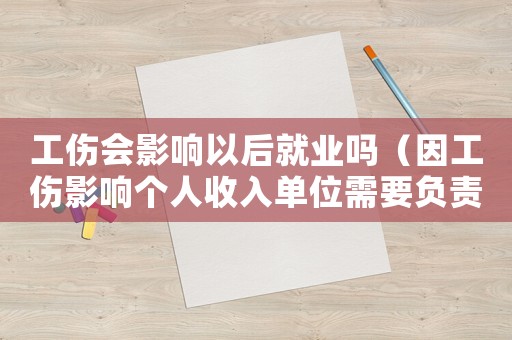 工傷會影響以后就業嗎（因工傷影響個人收入單位需要負責嗎）