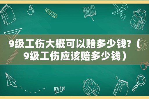 9級工傷大概可以賠多少錢?（9級工傷應該賠多少錢）