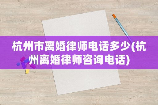 杭州市離婚律師電話多少(杭州離婚律師咨詢電話)