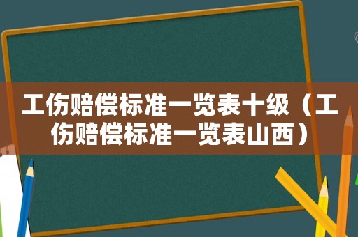 工傷賠償標準一覽表十級（工傷賠償標準一覽表山西）