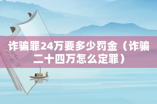 詐騙罪24萬要多少罰金（詐騙二十四萬怎么定罪）