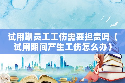 試用期員工工傷需要擔責嗎（試用期間產生工傷怎么辦）