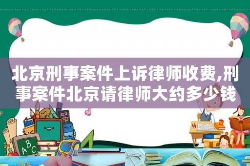 北京刑事案件上訴律師收費,刑事案件北京請律師大約多少錢