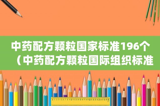 中藥配方顆粒國家標準196個（中藥配方顆粒國際組織標準(草案)）