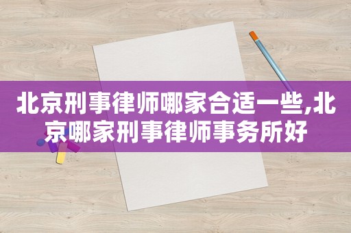 北京刑事律師哪家合適一些,北京哪家刑事律師事務所好