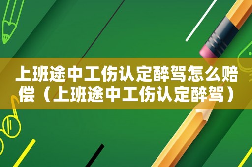 上班途中工傷認定醉駕怎么賠償（上班途中工傷認定醉駕）