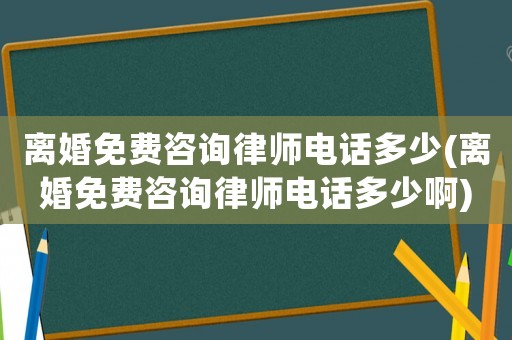 離婚免費咨詢律師電話多少(離婚免費咨詢律師電話多少啊)