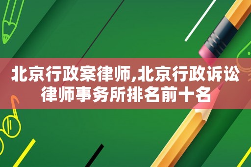 北京行政案律師,北京行政訴訟律師事務所排名前十名