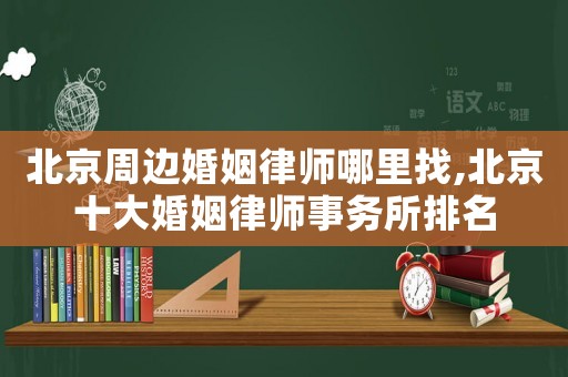 北京周邊婚姻律師哪里找,北京十大婚姻律師事務所排名
