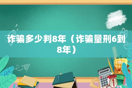 詐騙多少判8年（詐騙量刑6到8年）