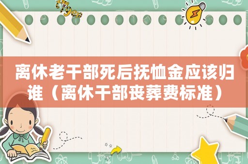 離休老干部死后撫恤金應該歸誰（離休干部喪葬費標準）