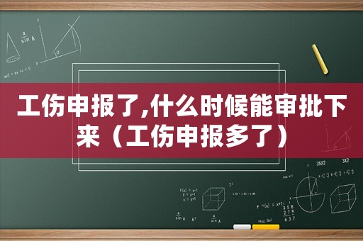 工傷申報了,什么時候能審批下來（工傷申報多了）