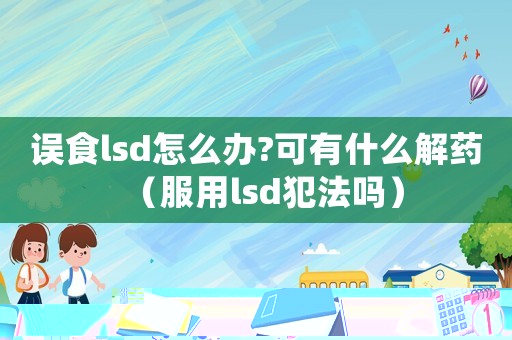 誤食lsd怎么辦?可有什么解藥（服用lsd犯法嗎）