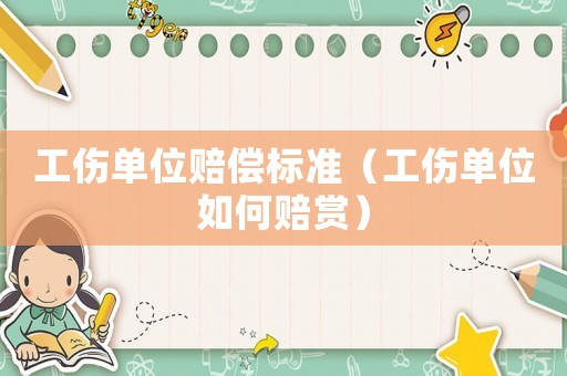 工傷單位賠償標準（工傷單位如何賠賞）