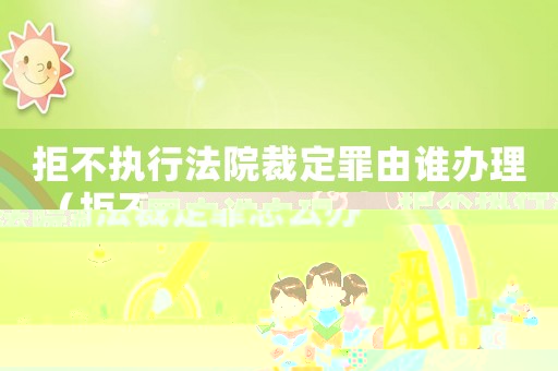 拒不執行法院裁定罪由誰辦理（拒不執行司法裁定罪怎么辦）