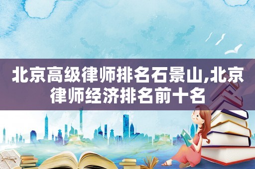 北京高級律師排名石景山,北京律師經濟排名前十名