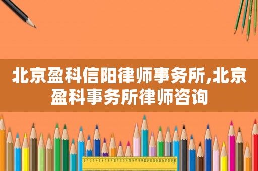 北京盈科信陽律師事務所,北京盈科事務所律師咨詢