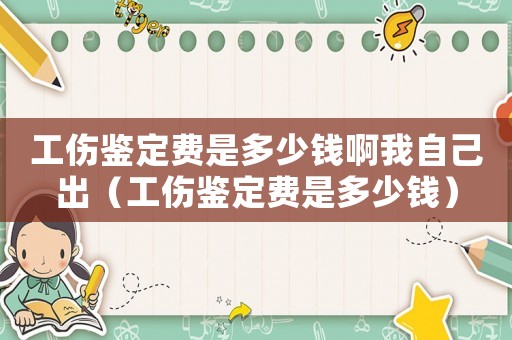 工傷鑒定費是多少錢啊我自己出（工傷鑒定費是多少錢）