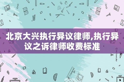 北京大興執(zhí)行異議律師,執(zhí)行異議之訴律師收費(fèi)標(biāo)準(zhǔn)