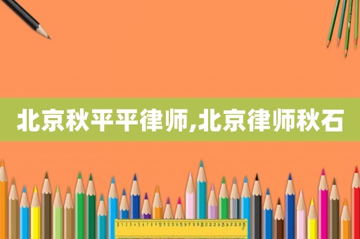 北京秋平平律師,北京律師秋石