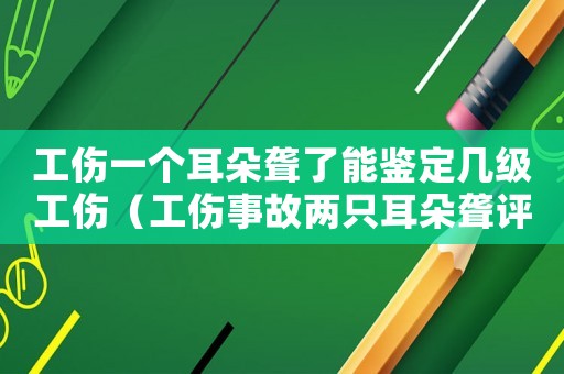 工傷一個耳朵聾了能鑒定幾級工傷（工傷事故兩只耳朵聾評殘）