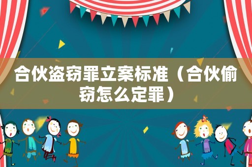 合伙盜竊罪立案標準（合伙偷竊怎么定罪）
