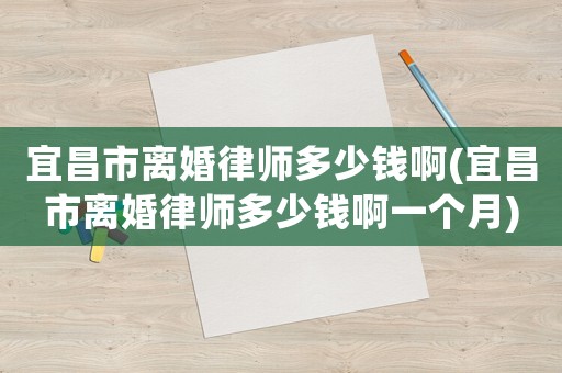 宜昌市離婚律師多少錢啊(宜昌市離婚律師多少錢啊一個月)
