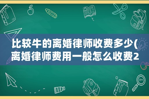比較牛的離婚律師收費多少(離婚律師費用一般怎么收費2020)